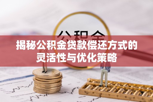白沙揭秘公积金贷款偿还方式的灵活性与优化策略