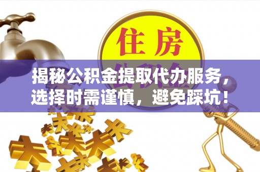 白沙揭秘公积金提取代办服务，选择时需谨慎，避免踩坑！