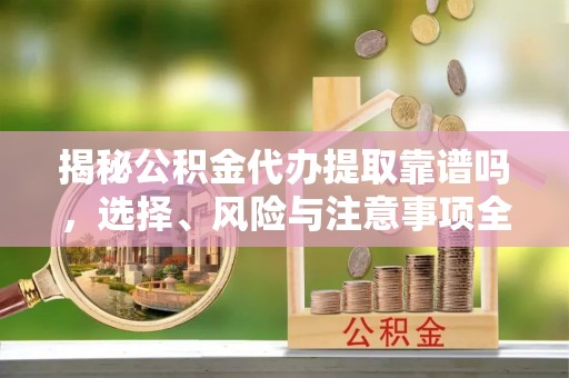 白沙揭秘公积金代办提取靠谱吗，选择、风险与注意事项全解析