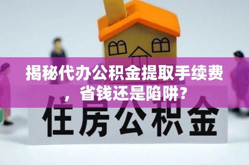 白沙揭秘代办公积金提取手续费，省钱还是陷阱？