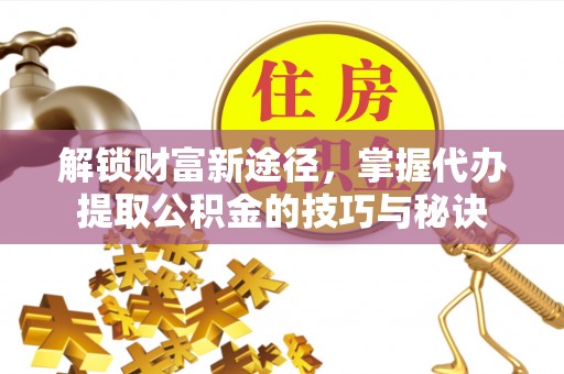 白沙解锁财富新途径，掌握代办提取公积金的技巧与秘诀