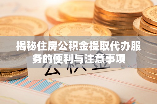 白沙揭秘住房公积金提取代办服务的便利与注意事项