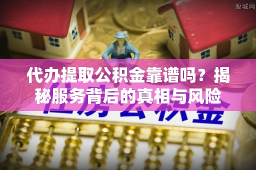 白沙代办提取公积金靠谱吗？揭秘服务背后的真相与风险