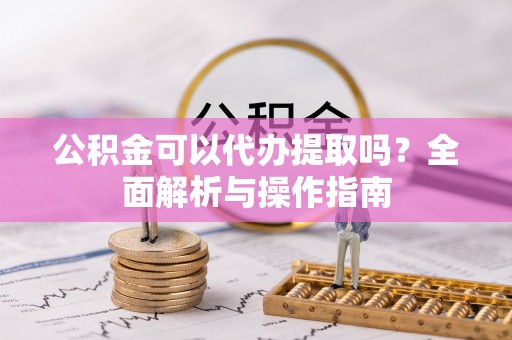 白沙公积金可以代办提取吗？全面解析与操作指南