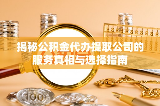 白沙揭秘公积金代办提取公司的服务真相与选择指南