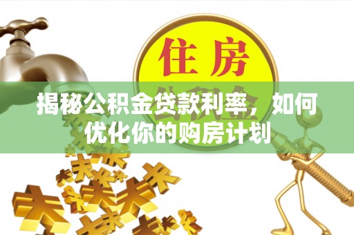 白沙揭秘公积金贷款利率，如何优化你的购房计划