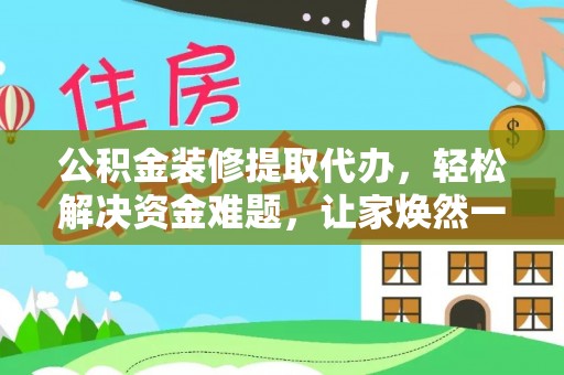 白沙公积金装修提取代办，轻松解决资金难题，让家焕然一新