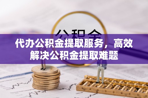 白沙代办公积金提取服务，高效解决公积金提取难题