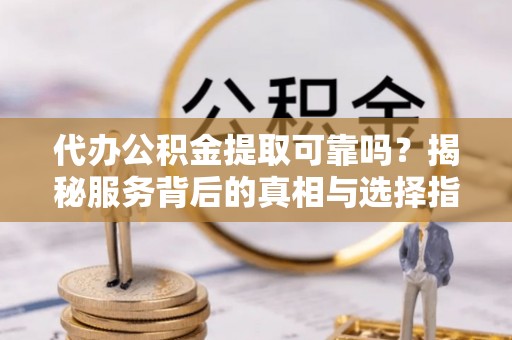 白沙代办公积金提取可靠吗？揭秘服务背后的真相与选择指南