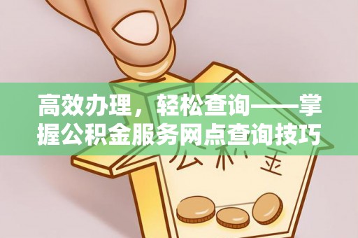 白沙高效办理，轻松查询——掌握公积金服务网点查询技巧