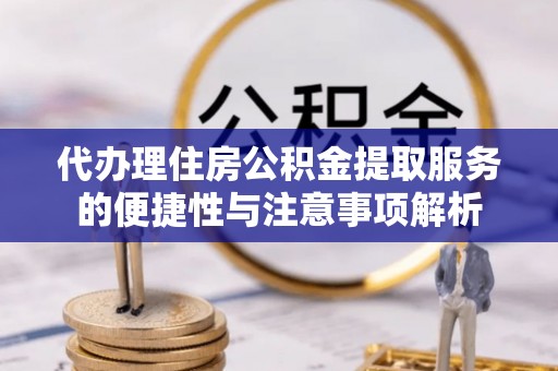 白沙代办理住房公积金提取服务的便捷性与注意事项解析