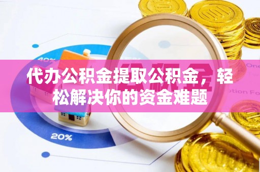 白沙代办公积金提取公积金，轻松解决你的资金难题