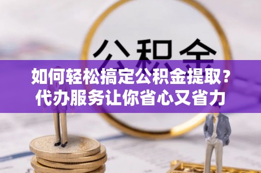 白沙如何轻松搞定公积金提取？代办服务让你省心又省力