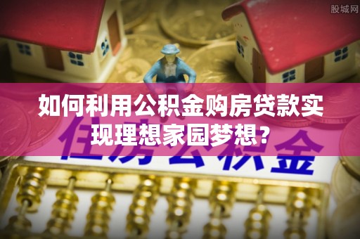 白沙如何利用公积金购房贷款实现理想家园梦想？