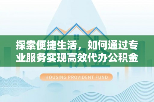白沙探索便捷生活，如何通过专业服务实现高效代办公积金提取