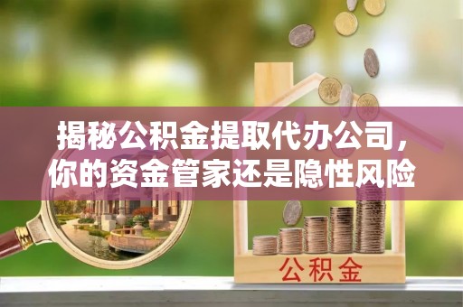 白沙揭秘公积金提取代办公司，你的资金管家还是隐性风险？