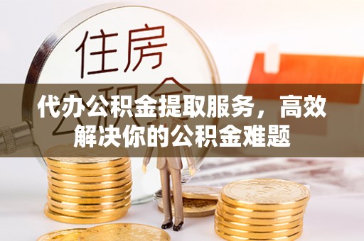 白沙代办公积金提取服务，高效解决你的公积金难题
