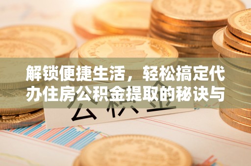 白沙解锁便捷生活，轻松搞定代办住房公积金提取的秘诀与技巧