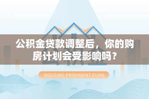 白沙公积金贷款调整后，你的购房计划会受影响吗？