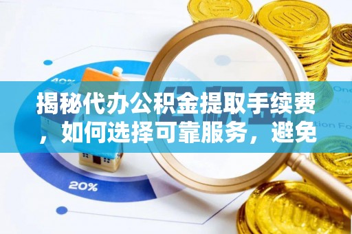 白沙揭秘代办公积金提取手续费，如何选择可靠服务，避免隐形陷阱