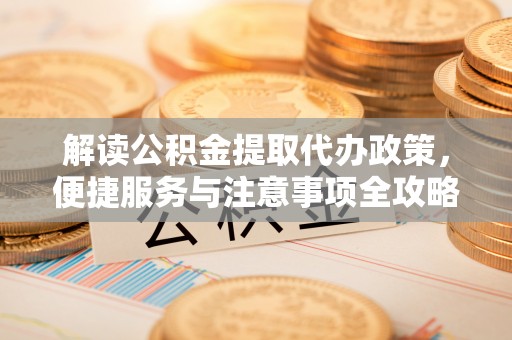 白沙解读公积金提取代办政策，便捷服务与注意事项全攻略