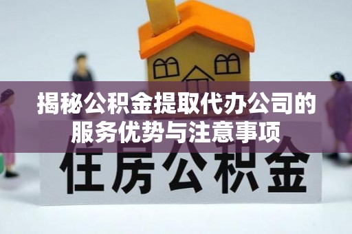 白沙揭秘公积金提取代办公司的服务优势与注意事项