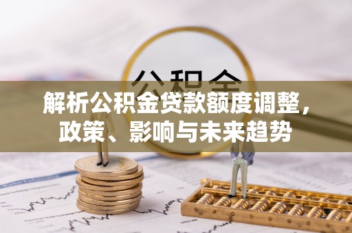 白沙解析公积金贷款额度调整，政策、影响与未来趋势