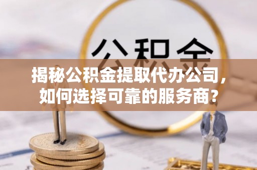 白沙揭秘公积金提取代办公司，如何选择可靠的服务商？