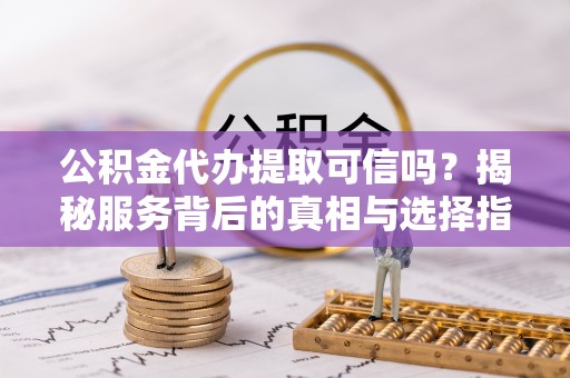 白沙公积金代办提取可信吗？揭秘服务背后的真相与选择指南