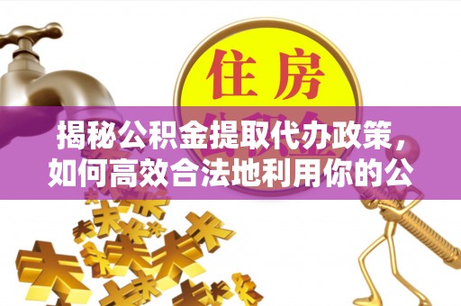 白沙揭秘公积金提取代办政策，如何高效合法地利用你的公积金