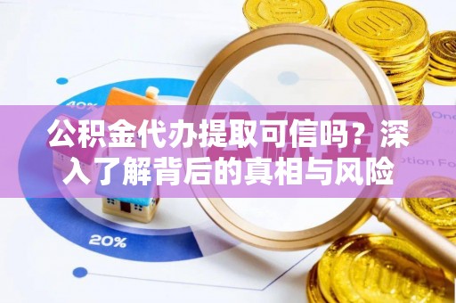 白沙公积金代办提取可信吗？深入了解背后的真相与风险