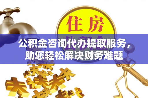 白沙公积金咨询代办提取服务，助您轻松解决财务难题