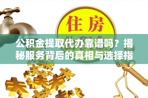 白沙公积金提取代办靠谱吗？揭秘服务背后的真相与选择指南
