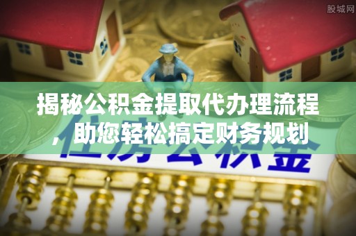 白沙揭秘公积金提取代办理流程，助您轻松搞定财务规划