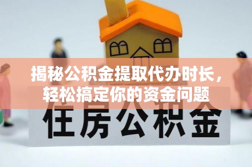 白沙揭秘公积金提取代办时长，轻松搞定你的资金问题