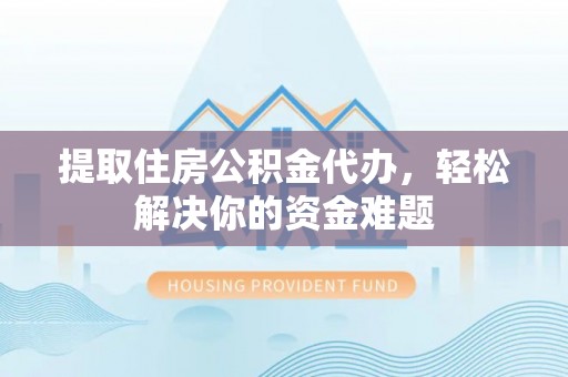 白沙提取住房公积金代办，轻松解决你的资金难题