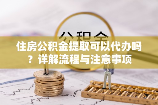 白沙住房公积金提取可以代办吗？详解流程与注意事项