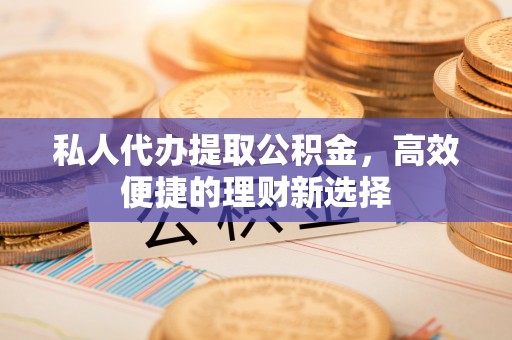白沙私人代办提取公积金，高效便捷的理财新选择