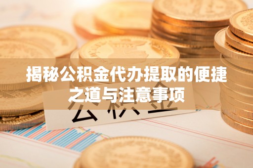 白沙揭秘公积金代办提取的便捷之道与注意事项