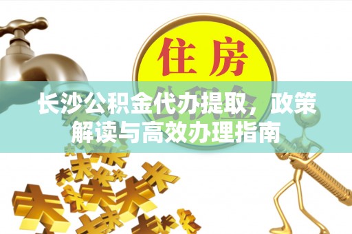 白沙长沙公积金代办提取，政策解读与高效办理指南
