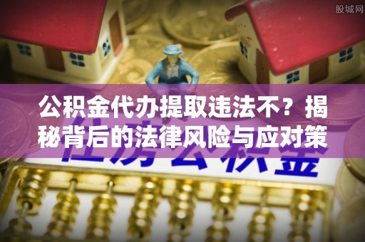 白沙公积金代办提取违法不？揭秘背后的法律风险与应对策略