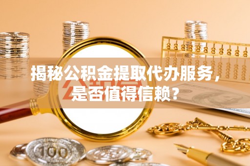白沙揭秘公积金提取代办服务，是否值得信赖？