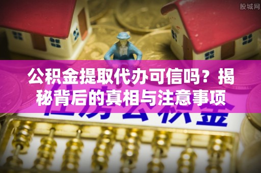 白沙公积金提取代办可信吗？揭秘背后的真相与注意事项
