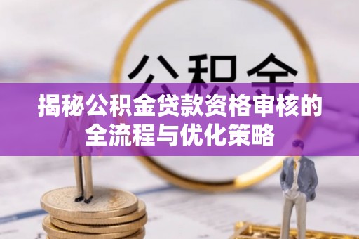 白沙揭秘公积金贷款资格审核的全流程与优化策略