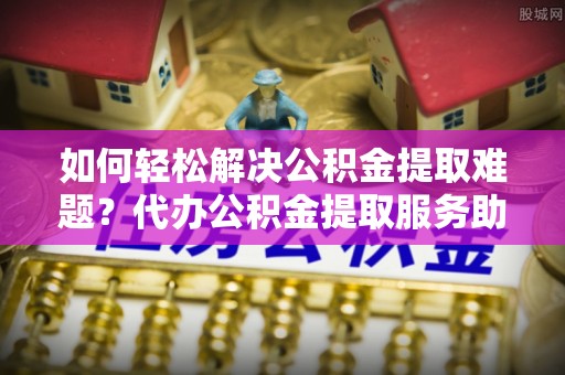 白沙如何轻松解决公积金提取难题？代办公积金提取服务助您一臂之力