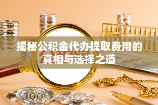 白沙揭秘公积金代办提取费用的真相与选择之道
