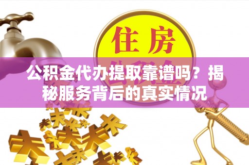 白沙公积金代办提取靠谱吗？揭秘服务背后的真实情况