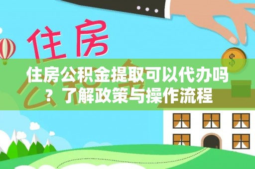 白沙住房公积金提取可以代办吗？了解政策与操作流程