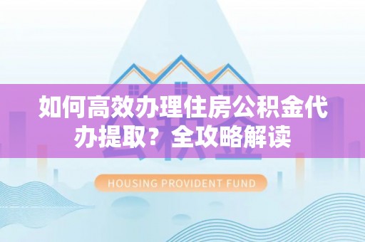 白沙如何高效办理住房公积金代办提取？全攻略解读