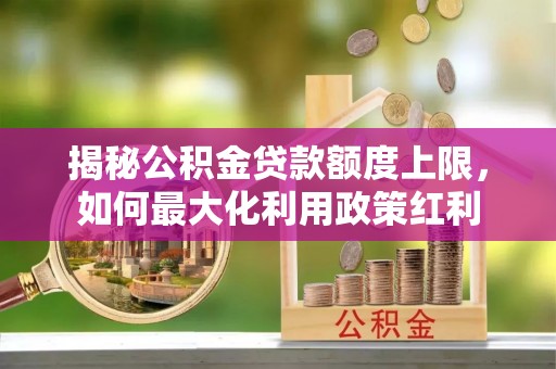 白沙揭秘公积金贷款额度上限，如何最大化利用政策红利